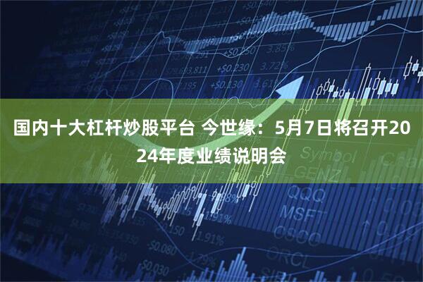 国内十大杠杆炒股平台 今世缘：5月7日将召开2024年度业绩说明会