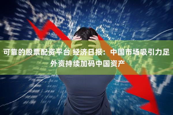 可靠的股票配资平台 经济日报：中国市场吸引力足 外资持续加码中国资产